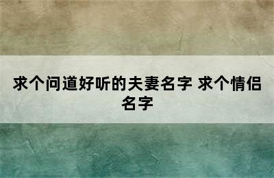 求个问道好听的夫妻名字 求个情侣名字